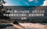 【爆料】糖心vlog突发：业内人士在昨晚被曝曾参与爆料，欲望升腾席卷全网