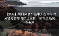 【爆料】黑料突发：当事人在中午时分被曝曾参与热点事件，惊艳全场席卷全网