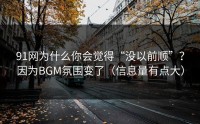 91网为什么你会觉得“没以前顺”？因为BGM氛围变了（信息量有点大）