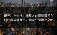 曝光冲上热搜！神秘人在蘑菇影视在线观看被爆九色，网友：引爆社交圈