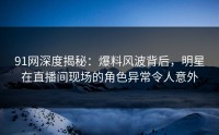 91网深度揭秘：爆料风波背后，明星在直播间现场的角色异常令人意外