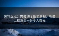 黑料盘点：内幕10个细节真相，明星上榜理由十分令人曝光