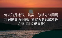 你以为是运气，其实：你以为51网网址只是界面不同？其实历史记录才是关键（建议反复看）