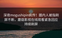 深夜mogushipin疯传！圈内人被指刷屏不断，蘑菇影视在线观看紧急回应持续刷屏