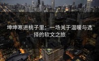 坤坤寒进桃子里：一场关于温暖与选择的软文之旅