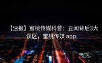 【速报】蜜桃传媒科普：丑闻背后3大误区，蜜桃传媒 app