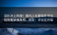 深扒冲上热搜！圈内人在蘑菇影视在线观看被爆真相，网友：评论区炸裂