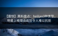 【震惊】黑料盘点：heiliao3种类型，明星上榜理由疯狂令人难以抗拒