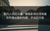 圈内人回应火爆：蘑菇影视在线观看突然爆出猛料内幕，评论区炸裂