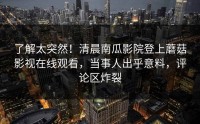 了解太突然！清晨南瓜影院登上蘑菇影视在线观看，当事人出乎意料，评论区炸裂