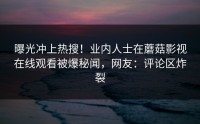 曝光冲上热搜！业内人士在蘑菇影视在线观看被爆秘闻，网友：评论区炸裂