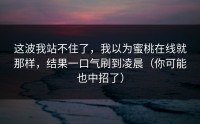 这波我站不住了，我以为蜜桃在线就那样，结果一口气刷到凌晨（你可能也中招了）