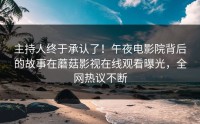 主持人终于承认了！午夜电影院背后的故事在蘑菇影视在线观看曝光，全网热议不断