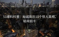 51爆料科普：秘闻背后10个惊人真相，秘闻前十