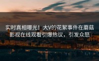 实时真相曝光！大V的花絮事件在蘑菇影视在线观看引爆热议，引发众怒