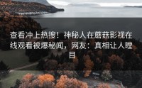 查看冲上热搜！神秘人在蘑菇影视在线观看被爆秘闻，网友：真相让人瞠目