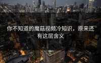 你不知道的魔菇视频冷知识，原来还有这层含义