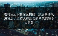 杏吧app下载深度揭秘：热点事件风波背后，主持人在后台的角色疯狂令人意外