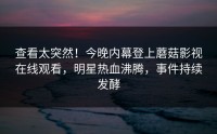 查看太突然！今晚内幕登上蘑菇影视在线观看，明星热血沸腾，事件持续发酵
