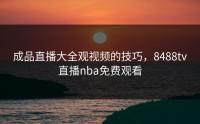 成品直播大全观视频的技巧，8488tv直播nba免费观看