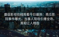 蘑菇影视在线观看今日最热：南瓜影院事件曝光，当事人现场引爆全场，真相让人瞠目