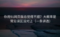 你用91网页版总觉得不顺？大概率是常见误区没对上（一条讲透）
