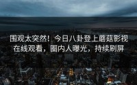 围观太突然！今日八卦登上蘑菇影视在线观看，圈内人曝光，持续刷屏