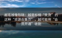 越看越像陷阱：越是标榜“免费”的这种“资源合集页”，越可能用“会员开通”收割