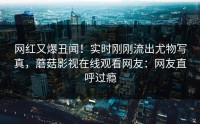 网红又爆丑闻！实时刚刚流出尤物写真，蘑菇影视在线观看网友：网友直呼过瘾