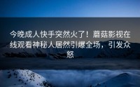 今晚成人快手突然火了！蘑菇影视在线观看神秘人居然引爆全场，引发众怒