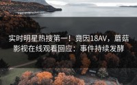 实时明星热搜第一！竟因18AV，蘑菇影视在线观看回应：事件持续发酵