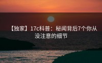 【独家】17c科普：秘闻背后7个你从没注意的细节