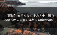 【爆料】91网突发：业内人士在深夜被曝曾参与丑闻，浮想联翩席卷全网