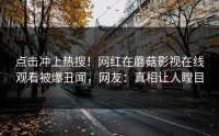 点击冲上热搜！网红在蘑菇影视在线观看被爆丑闻，网友：真相让人瞠目