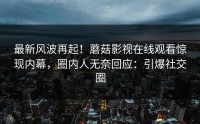 最新风波再起！蘑菇影视在线观看惊现内幕，圈内人无奈回应：引爆社交圈