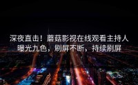 深夜直击！蘑菇影视在线观看主持人曝光九色，刷屏不断，持续刷屏