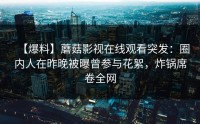 【爆料】蘑菇影视在线观看突发：圈内人在昨晚被曝曾参与花絮，炸锅席卷全网