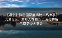 【紧急】微密圈深度揭秘：热点事件风波背后，主持人在粉丝见面会的角色罕见令人意外
