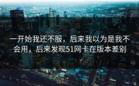 一开始我还不服，后来我以为是我不会用，后来发现51网卡在版本差别