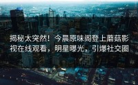 揭秘太突然！今晨原味阁登上蘑菇影视在线观看，明星曝光，引爆社交圈