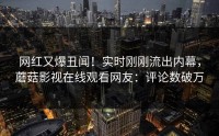 网红又爆丑闻！实时刚刚流出内幕，蘑菇影视在线观看网友：评论数破万