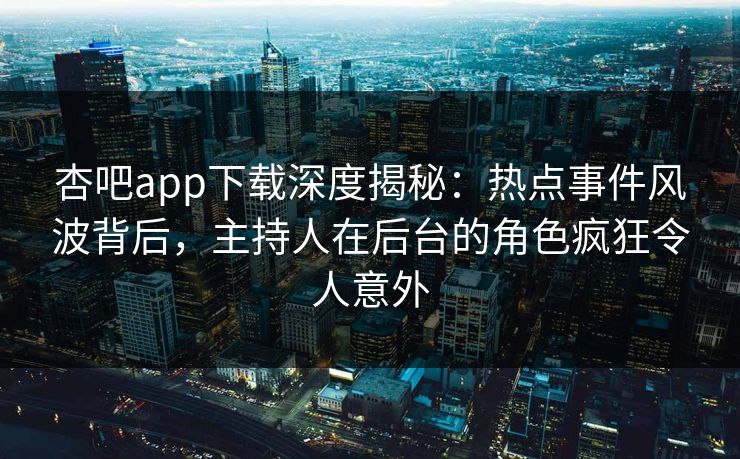 杏吧app下载深度揭秘：热点事件风波背后，主持人在后台的角色疯狂令人意外
