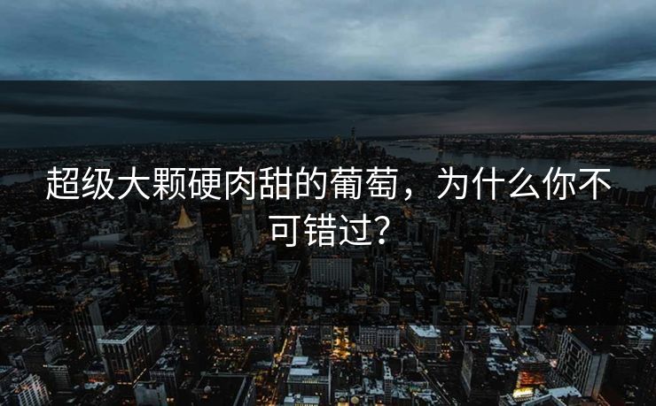 超级大颗硬肉甜的葡萄，为什么你不可错过？
