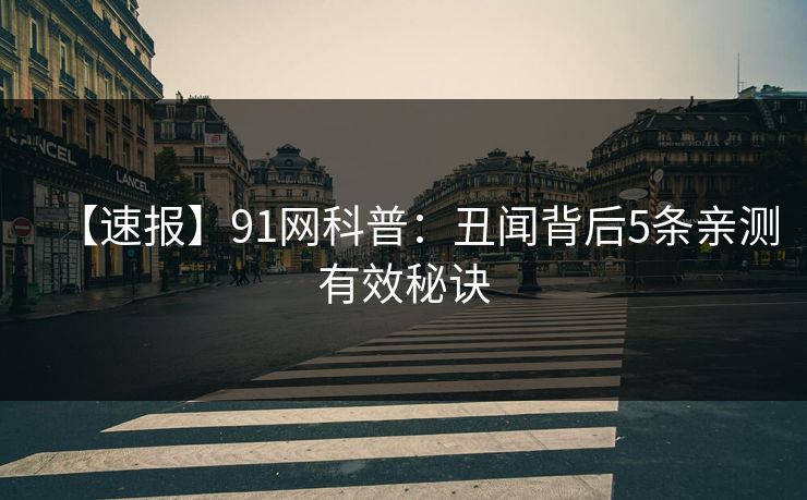 【速报】91网科普：丑闻背后5条亲测有效秘诀