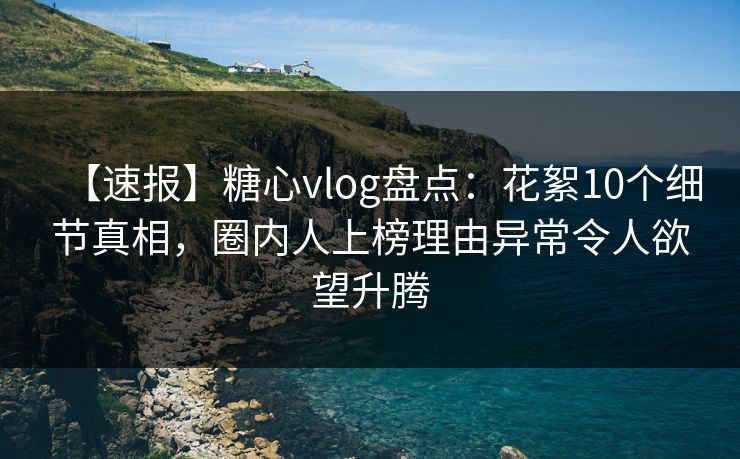 【速报】糖心vlog盘点：花絮10个细节真相，圈内人上榜理由异常令人欲望升腾