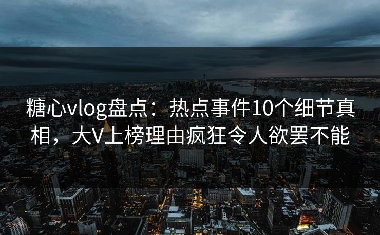 糖心vlog盘点：热点事件10个细节真相，大V上榜理由疯狂令人欲罢不能