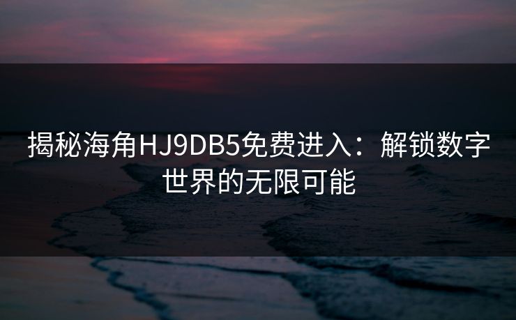 揭秘海角HJ9DB5免费进入：解锁数字世界的无限可能