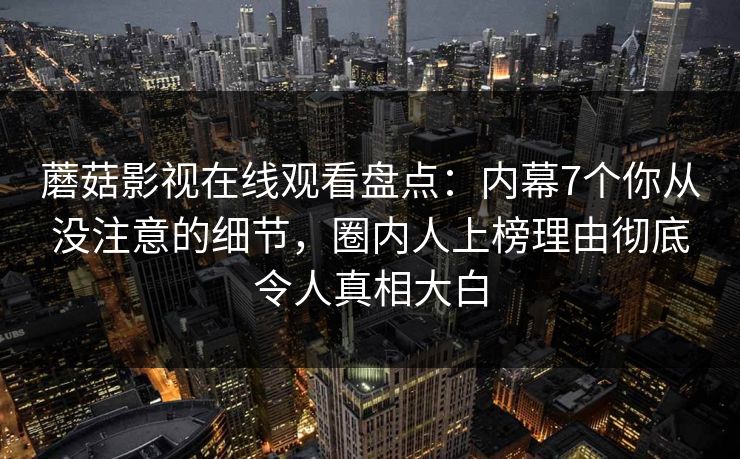 蘑菇影视在线观看盘点：内幕7个你从没注意的细节，圈内人上榜理由彻底令人真相大白