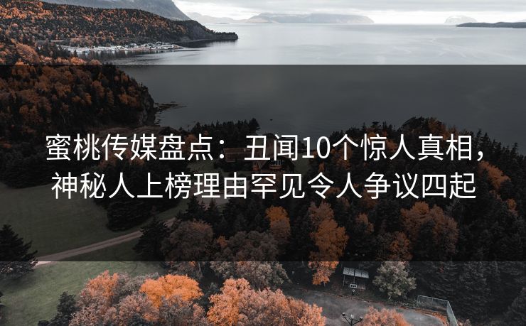 蜜桃传媒盘点：丑闻10个惊人真相，神秘人上榜理由罕见令人争议四起