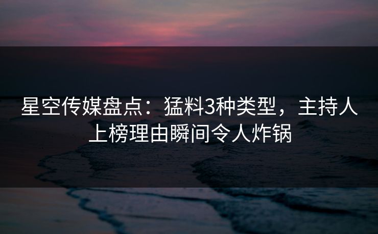 星空传媒盘点：猛料3种类型，主持人上榜理由瞬间令人炸锅